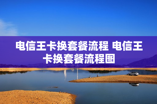 电信王卡换套餐流程 电信王卡换套餐流程图