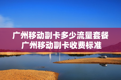 广州移动副卡多少流量套餐 广州移动副卡收费标准