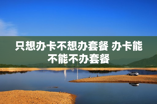 只想办卡不想办套餐 办卡能不能不办套餐
