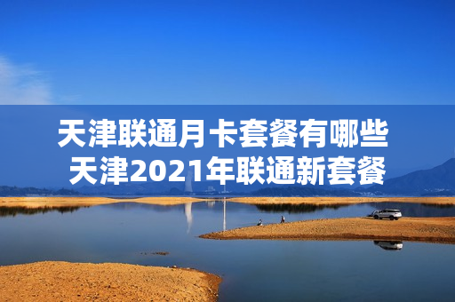 天津联通月卡套餐有哪些 天津2021年联通新套餐