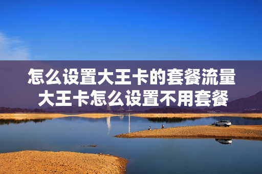 怎么设置大王卡的套餐流量 大王卡怎么设置不用套餐外流量