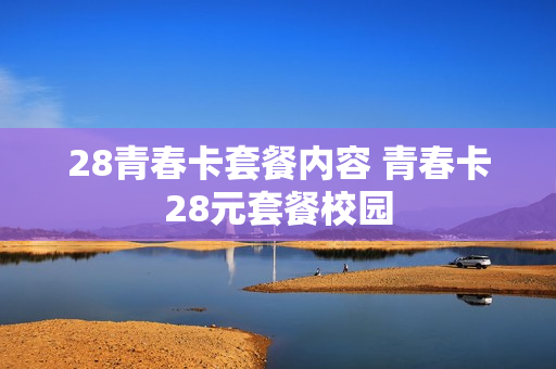28青春卡套餐内容 青春卡28元套餐校园