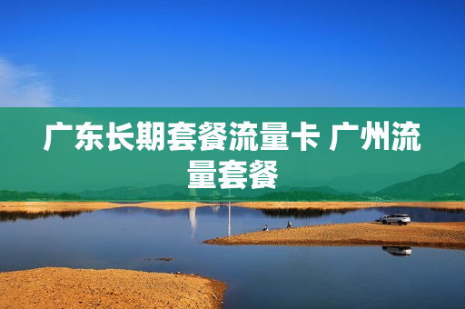 广东长期套餐流量卡 广州流量套餐
