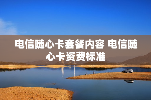 电信随心卡套餐内容 电信随心卡资费标准