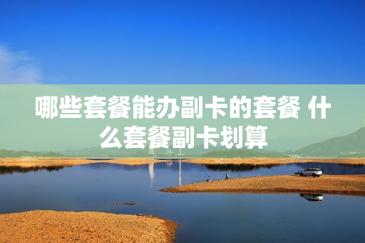 哪些套餐能办副卡的套餐 什么套餐副卡划算