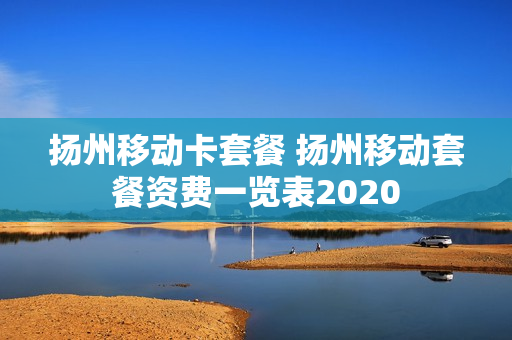 扬州移动卡套餐 扬州移动套餐资费一览表2020
