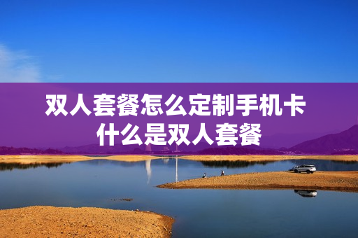 双人套餐怎么定制手机卡 什么是双人套餐