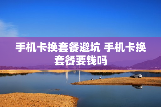 手机卡换套餐避坑 手机卡换套餐要钱吗
