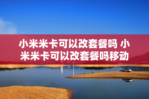小米米卡可以改套餐吗 小米米卡可以改套餐吗移动