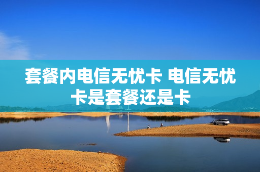 套餐内电信无忧卡 电信无忧卡是套餐还是卡