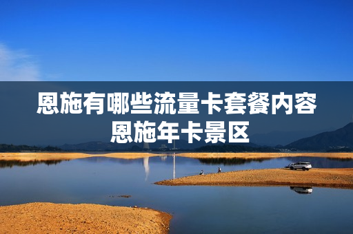 恩施有哪些流量卡套餐内容 恩施年卡景区