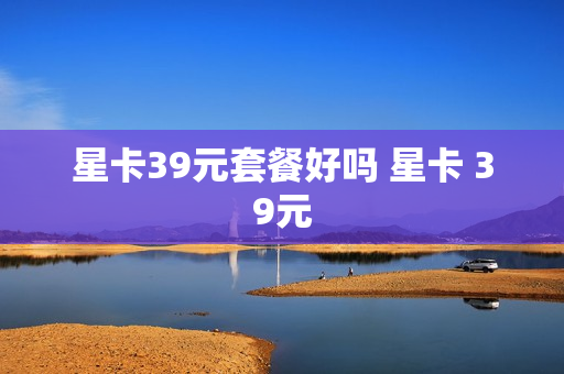 星卡39元套餐好吗 星卡 39元