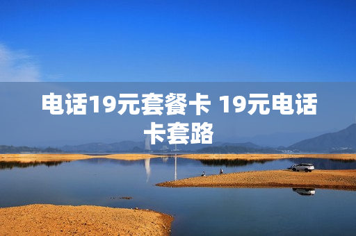 电话19元套餐卡 19元电话卡套路
