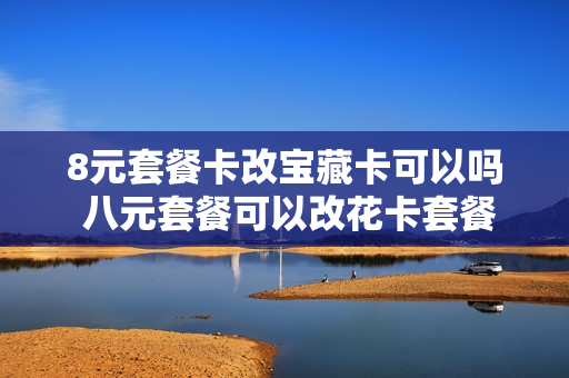 8元套餐卡改宝藏卡可以吗 八元套餐可以改花卡套餐吗