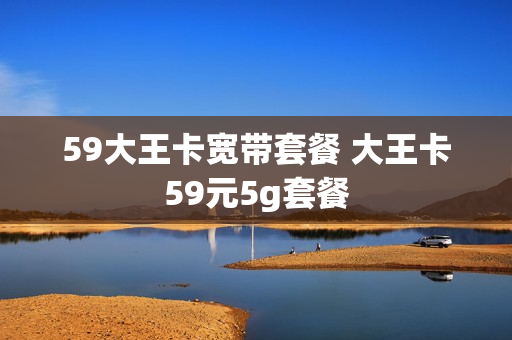 59大王卡宽带套餐 大王卡59元5g套餐