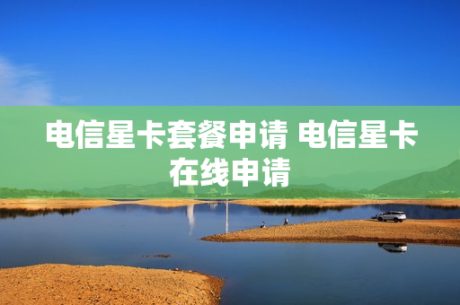 电信星卡套餐申请 电信星卡在线申请