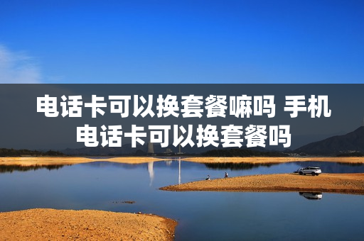 电话卡可以换套餐嘛吗 手机电话卡可以换套餐吗