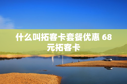 什么叫拓客卡套餐优惠 68元拓客卡
