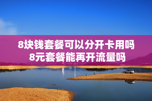 8块钱套餐可以分开卡用吗 8元套餐能再开流量吗
