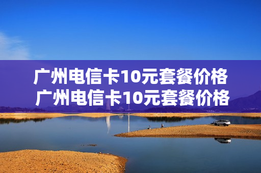 广州电信卡10元套餐价格 广州电信卡10元套餐价格查询