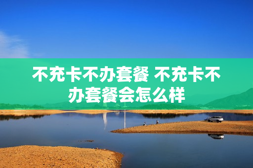 不充卡不办套餐 不充卡不办套餐会怎么样