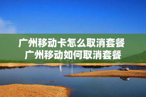 广州移动卡怎么取消套餐 广州移动如何取消套餐