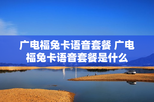 广电福兔卡语音套餐 广电福兔卡语音套餐是什么