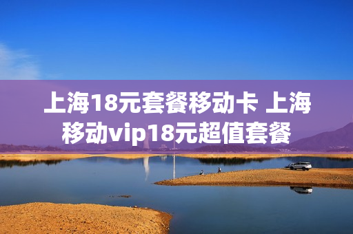 上海18元套餐移动卡 上海移动vip18元超值套餐