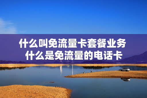 什么叫免流量卡套餐业务 什么是免流量的电话卡