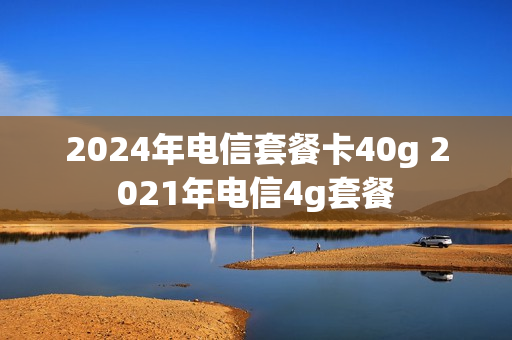 2024年电信套餐卡40g 2021年电信4g套餐