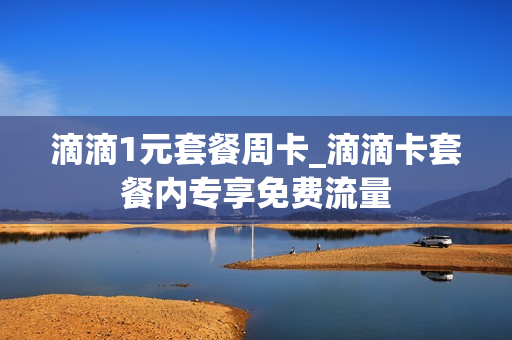 滴滴1元套餐周卡_滴滴卡套餐内专享免费流量