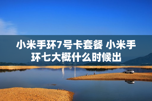 小米手环7号卡套餐 小米手环七大概什么时候出