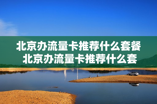 北京办流量卡推荐什么套餐 北京办流量卡推荐什么套餐的