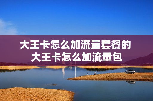 大王卡怎么加流量套餐的 大王卡怎么加流量包
