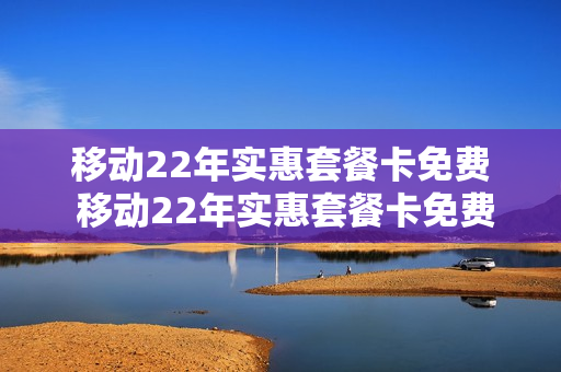 移动22年实惠套餐卡免费 移动22年实惠套餐卡免费吗