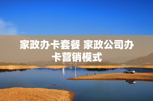 家政办卡套餐 家政公司办卡营销模式