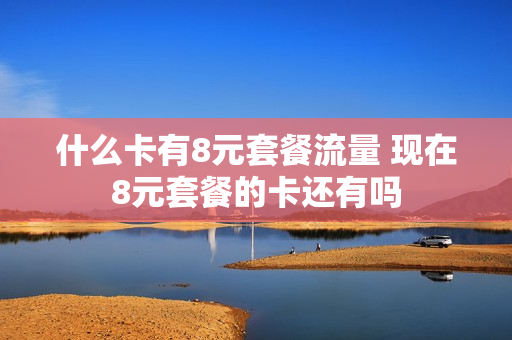 什么卡有8元套餐流量 现在8元套餐的卡还有吗