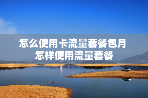 怎么使用卡流量套餐包月 怎样使用流量套餐