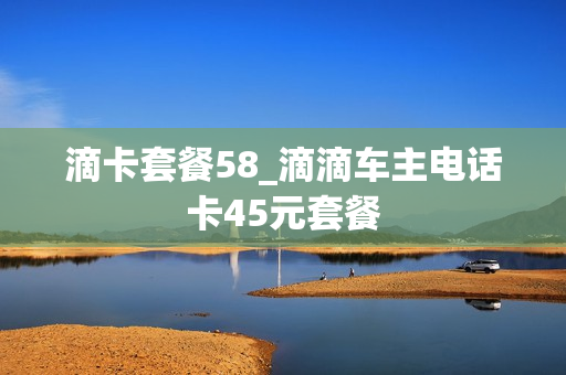 滴卡套餐58_滴滴车主电话卡45元套餐