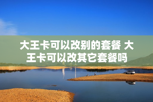 大王卡可以改别的套餐 大王卡可以改其它套餐吗