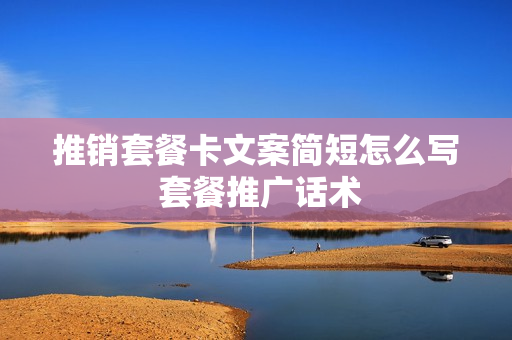 推销套餐卡文案简短怎么写 套餐推广话术