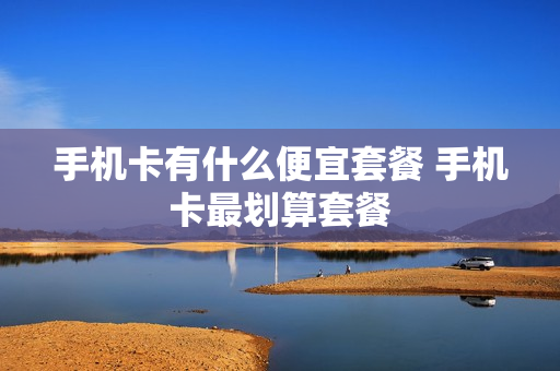 手机卡有什么便宜套餐 手机卡最划算套餐