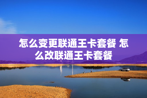 怎么变更联通王卡套餐 怎么改联通王卡套餐