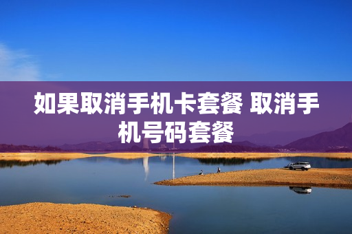 如果取消手机卡套餐 取消手机号码套餐
