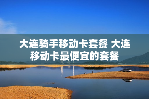 大连骑手移动卡套餐 大连移动卡最便宜的套餐
