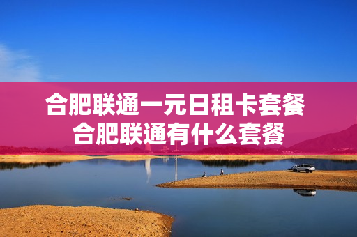 合肥联通一元日租卡套餐 合肥联通有什么套餐