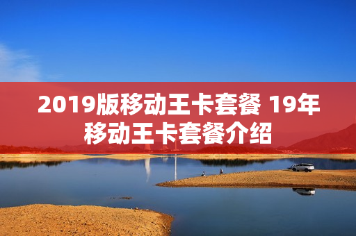 2019版移动王卡套餐 19年移动王卡套餐介绍
