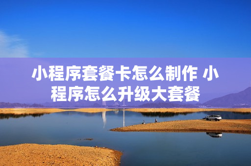 小程序套餐卡怎么制作 小程序怎么升级大套餐