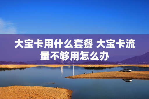 大宝卡用什么套餐 大宝卡流量不够用怎么办
