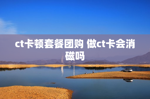 ct卡顿套餐团购 做ct卡会消磁吗